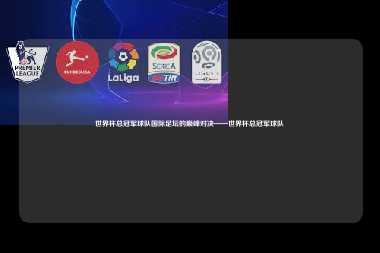 世界杯总冠军球队国际足坛的巅峰对决——世界杯总冠军球队