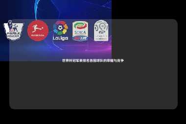 世界杯冠军表排名各国球队的荣耀与竞争