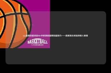 nba直臂投篮球员NBA中的顶级直臂投篮技巧——透视顶尖球员的惊人表现